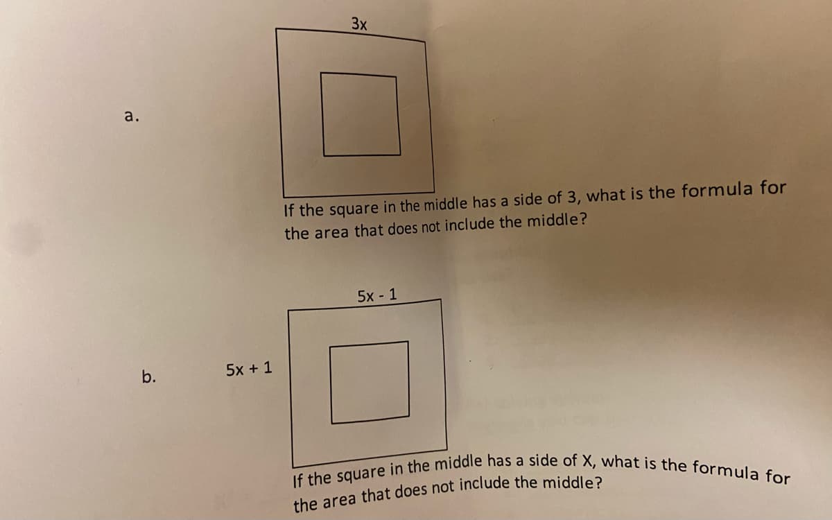 a.
b.
5x + 1
3x
If the square in the middle has a side of 3, what is the formula for
the area that does not include the middle?
5x - 1
If the square in the middle has a side of X, what is the formula for
the area that does not include the middle?