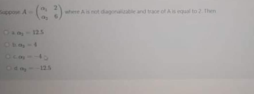 Suppose A =
az
where A is not diagonalizable and trace of A is equal to 2. Then
6.
Oa a-125
Oba,-4
Oca-
Od og=
12.5
