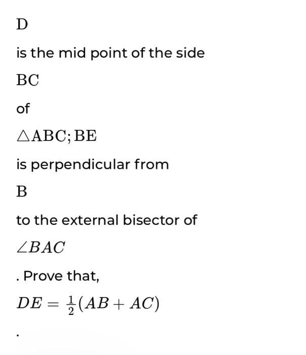 D
is the mid point of the side
ВС
of
ДАВС; ВЕ
is perpendicular from
В
to the external bisector of
ZBAC
. Prove that,
DE = }(AB+ AC)
%3D
2
