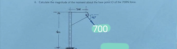 6. Calculate the magnitude of the moment about the base point O of the 700N force.
40
700
4m
