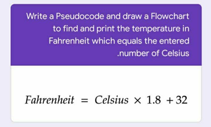 Write a Pseudocode and draw a Flowchart
to find and print the temperature in
Fahrenheit which equals the entered
.number of Celsius
Fahrenheit = Celsius x 1.8 +32
