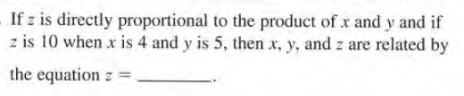 If z is directly proportional to the product of x and y and if
z is 10 when x is 4 and y is 5, then x, y, and z are related by
the equation z =
