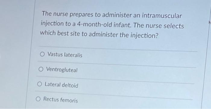 The nurse prepares to administer an intramuscular
injection to a 4-month-old infant. The nurse selects
which best site to administer the injection?
O Vastus lateralis
O Ventrogluteal
O Lateral deltoid
O Rectus femoris