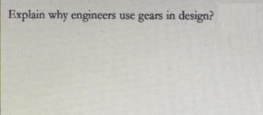 Explain why engineers use gears in design?