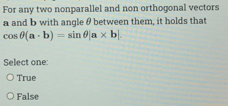 For any two nonparallel and non orthogonal vectors
a and b with angle between them, it holds that
cos (a - b) = sin 0 a × bl.
Select one:
O True
O False