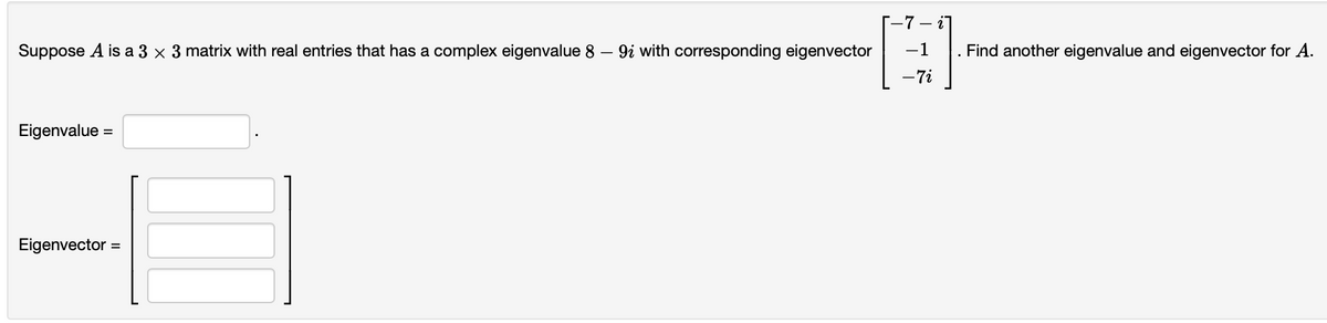 Suppose A is a 3 x 3 matrix with real entries that has a complex eigenvalue 8
-
Eigenvalue=
Eigenvector =
9i with corresponding eigenvector
- i
-1
- 7i
.
Find another eigenvalue and eigenvector for A.