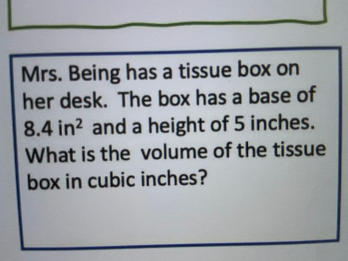 Mrs. Being has a tissue box on
her desk. The box has a base of
8.4 in? and a height of 5 inches.
What is the volume of the tissue
box in cubic inches?
