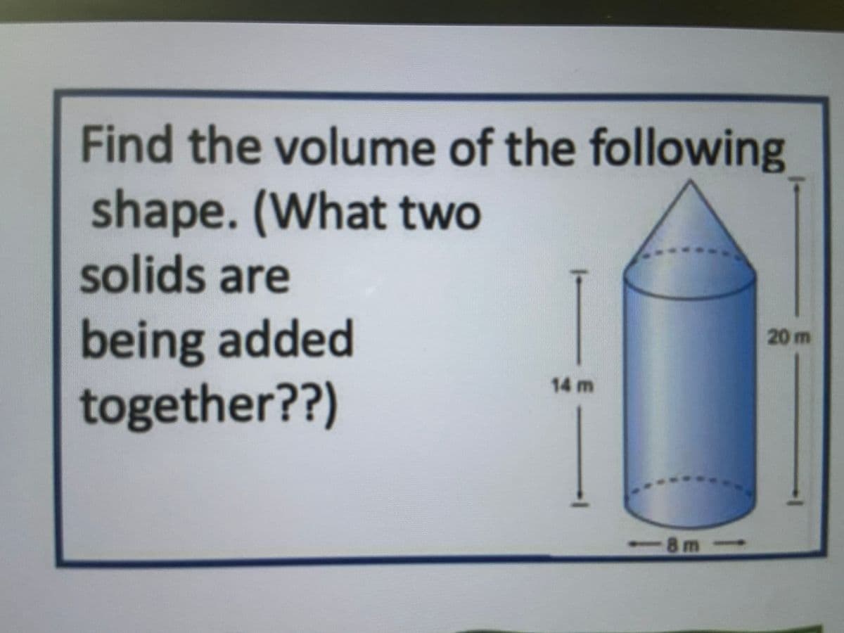 Find the volume of the following
shape. (What two
solids are
SO
being added
together??)
20 m
14m
-8m-
