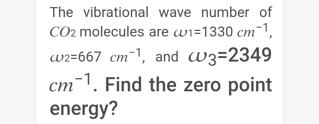 The vibrational wave number of
CO2 molecules are wi=1330 cm¯',
w2=667 cm¯1, and W3=2349
cm-1. Find the zero point
energy?

