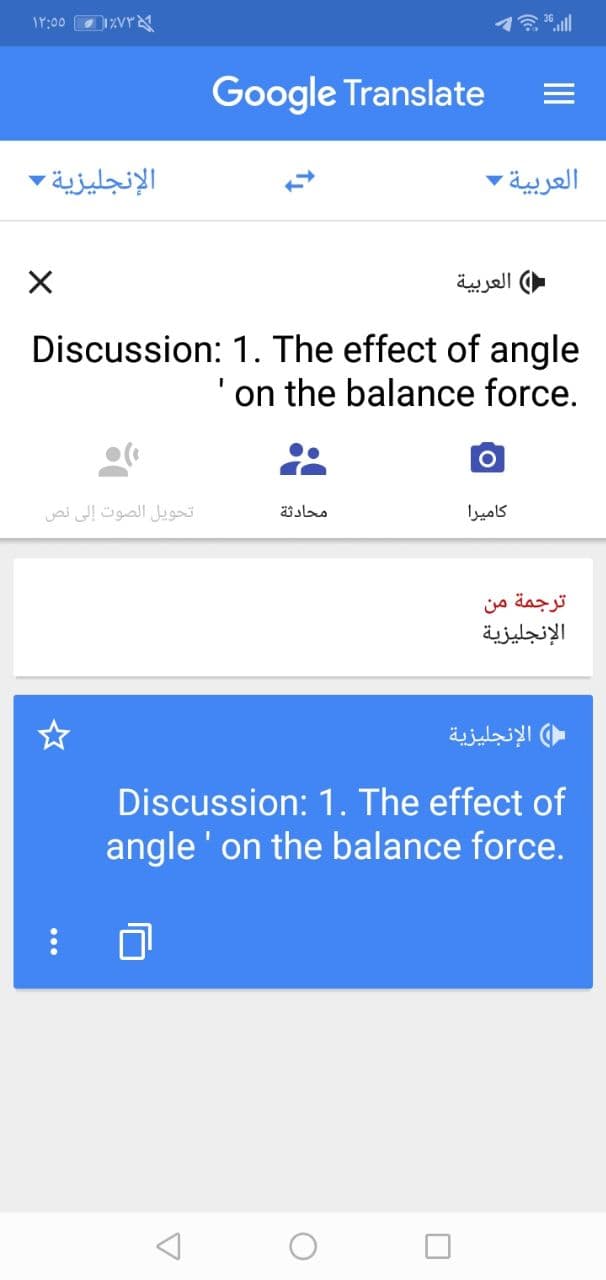 17:00
Dzvr
Google Translate
الإنجليزية -
العربية -
العربية
Discussion: 1. The effect of angle
on the balance force.
تحويل الصوت إلى نص
محادثة
كامیرا
ترجمة من
الإنجليزية
( الإنجليزية
Discussion: 1. The effect of
angle ' on the balance force.
