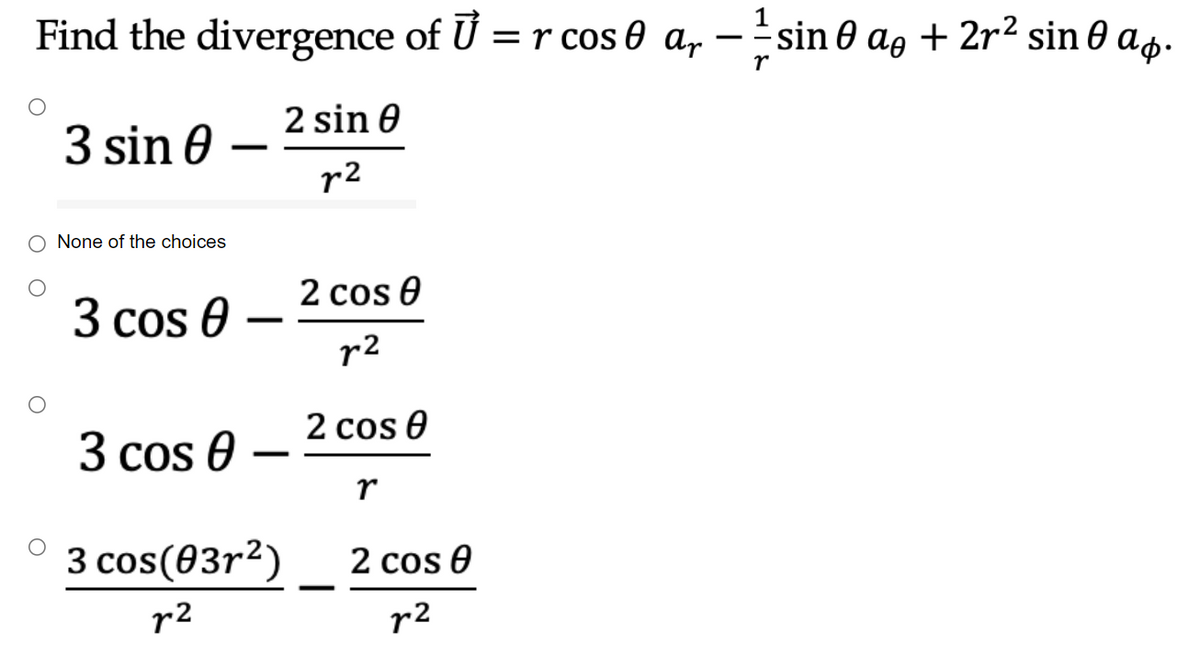 Find the divergence of U = r cos 0 a, – sin 0 ae + 2r² sin 0 as.
r
2 sin 0
3 sin 0
r2
O None of the choices
2 cos 0
3 cos 0
r2
2 cos 0
3 cos 0
r
3 cos(03r2)
2 cos 0
r2
r2
