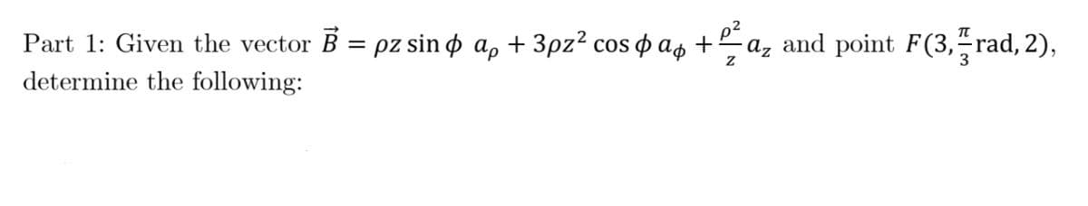 Part 1: Given the vector B = pz sin ø a, + 3pz² cos o as +
az and point F(3, rad, 2),
determine the following:

