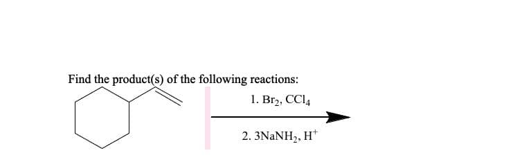 Find the product(s) of the following reactions:
1. Br2, CCI4
2. 3NANH,, H*
