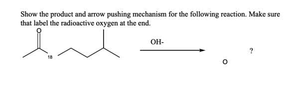 Show the product and arrow pushing mechanism for the following reaction. Make sure
that label the radioactive oxygen at the end.
OH-
?
18
