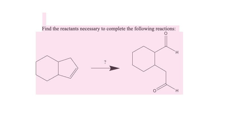 Find the reactants necessary to complete the following reactions:
H.
H.
