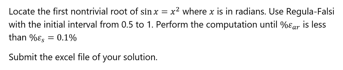 Locate the first nontrivial root of sin x
x² where x is in radians. Use Regula-Falsi
with the initial interval from 0.5 to 1. Perform the computation until %ɛar is less
than %ɛ, = 0.1%
Submit the excel file of your solution.

