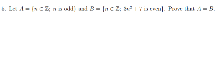 5. Let A = {n E Z; n is odd} and B = {n E Z; 3n² +7 is even}. Prove that A = B.
