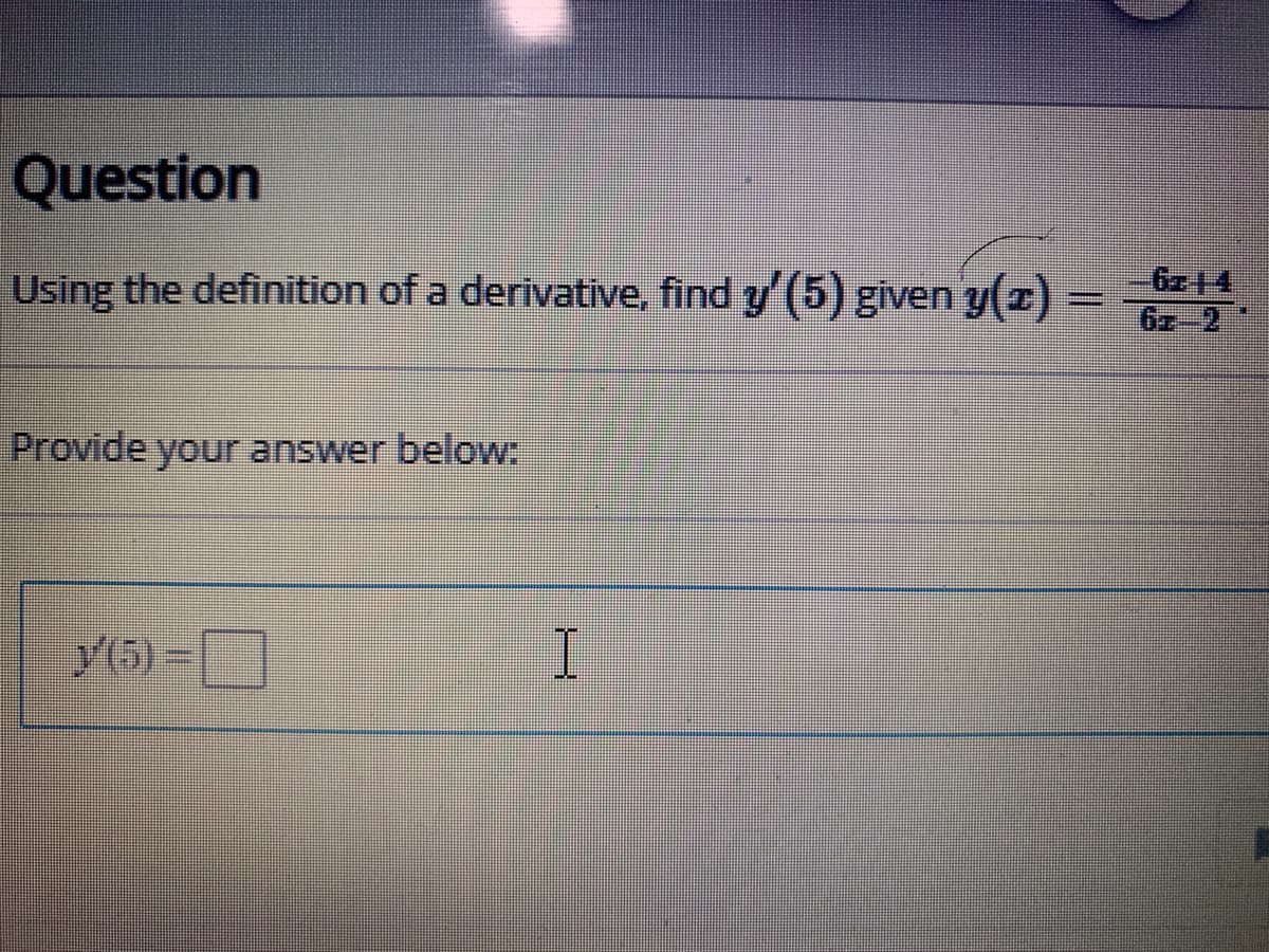 Question
Using the definition of a derivative, find y (5) given y(z)
6z-2
Provide your answer below:
