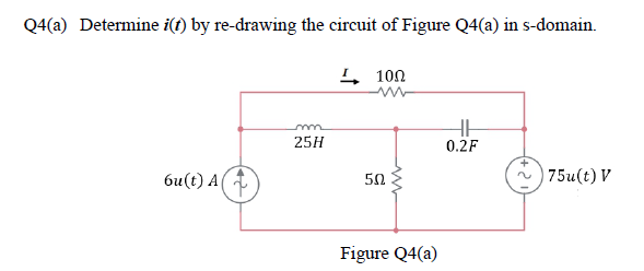Q4(a) Determine i(1) by re-drawing the circuit of Figure Q4(a) in s-domain.
I 100
25H
0.2F
би() А(
75u(t) V
50
Figure Q4(a)

