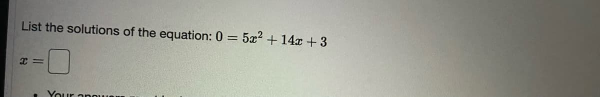 List the solutions of the equation: 0 = 5x² + 14x +3
Your anowO
