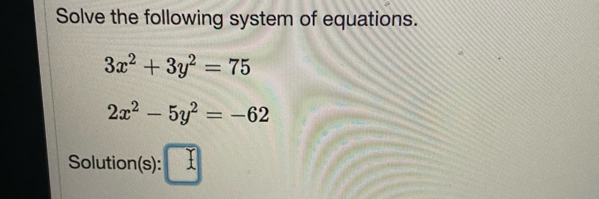 Solve the following system of equations.
3x2 + 3y = 75
2x2-5y -62
Solution(s):
