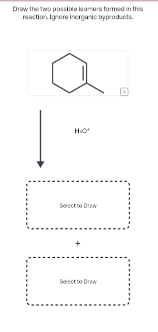 Draw the two possible isomers formed in this
reaction. Ignore inorganic byproducts.
H₂O*
Select to Draw
Select to Draw