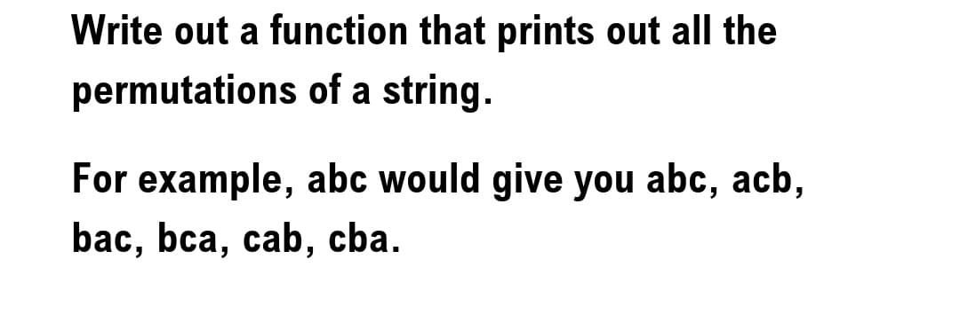 Write out a function that prints out all the
permutations of a string.
For example, abc would give you abc, acb,
bac, bca, cab, cba.