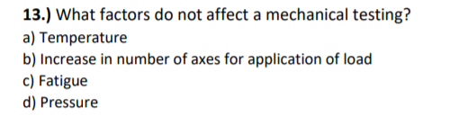 13.) What factors do not affect a mechanical testing?
a) Temperature
b) Increase in number of axes for application of load
c) Fatigue
d) Pressure
