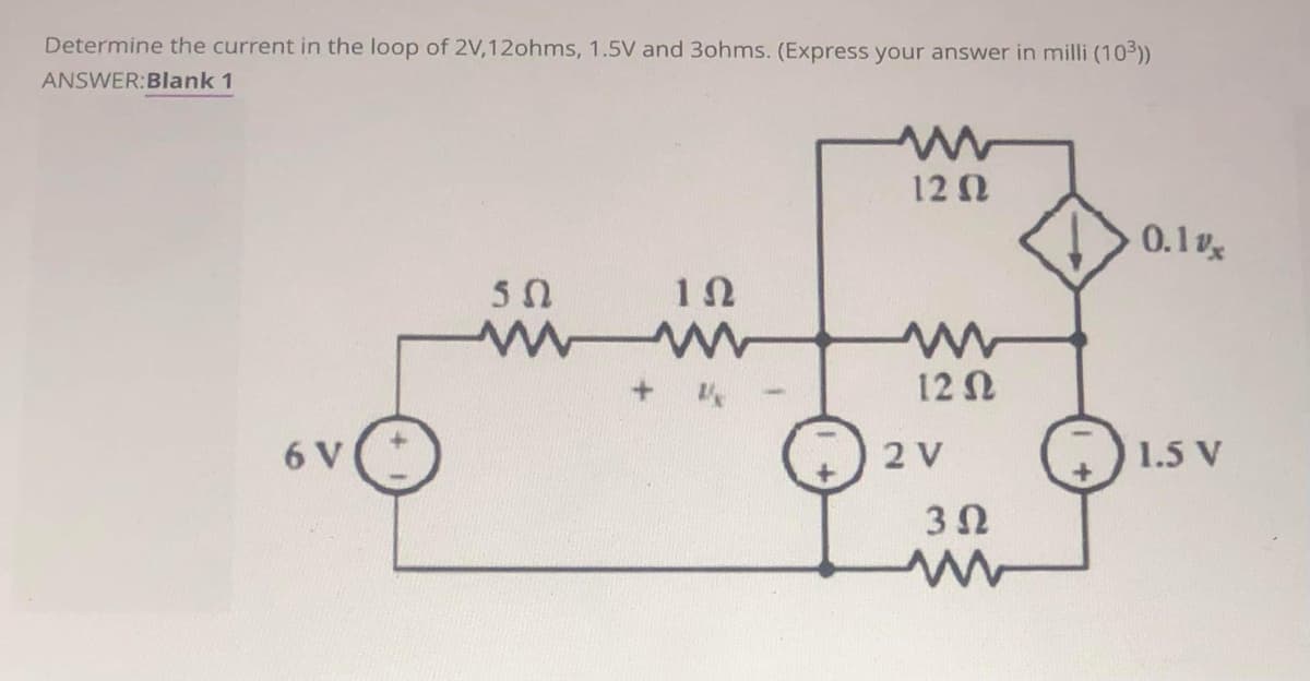 Determine the current in the loop of 2V,12ohms, 1.5V and 3ohms. (Express your answer in milli (10))
ANSWER:Blank 1
120
0.1v
50
12 N
6 V
2 V
1.5 V
