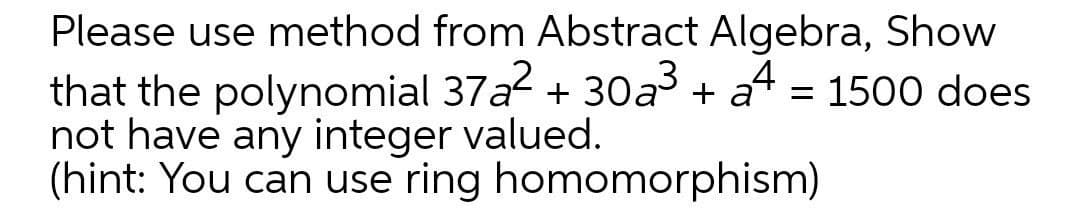 Please use method from Abstract Algebra, Show
that the polynomial 37a + 30a + a4 = 1500 does
not have any integer valued.
(hint: You can use ring homomorphism)

