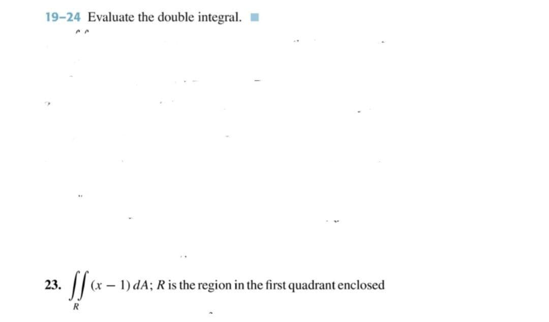 19-24 Evaluate the double integral.
23.
(x – 1) dA; R is the region in the first quadrant enclosed
