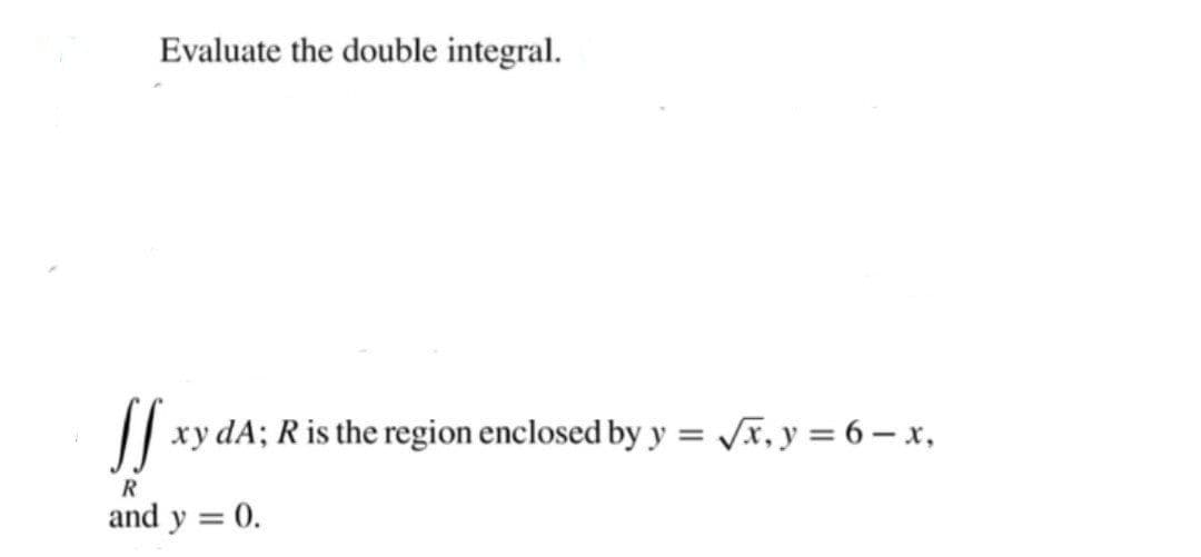 Evaluate the double integral.
xy dA; R is the region enclosed by y = x, y = 6 – x,
R
and y
0.
%3D
