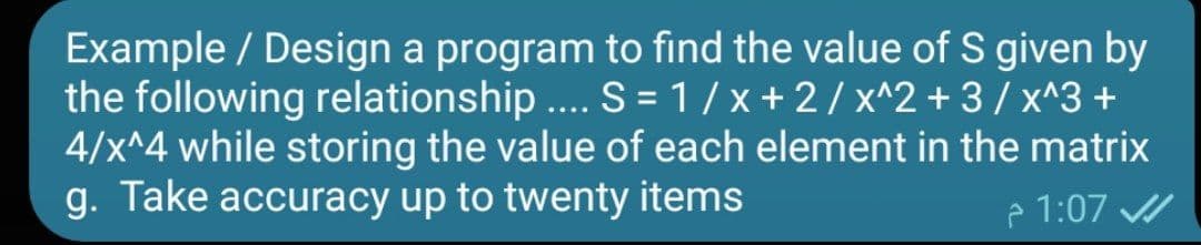 Example / Design a program to find the value of S given by
the following relationship .. S =1/x+2/ x^2+ 3/ x^3 +
4/x^4 while storing the value of each element in the matrix
g. Take accuracy up to twenty items
....
e 1:07
