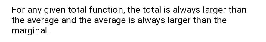 For any given total function, the total is always larger than
the average and the average is always larger than the
marginal.
