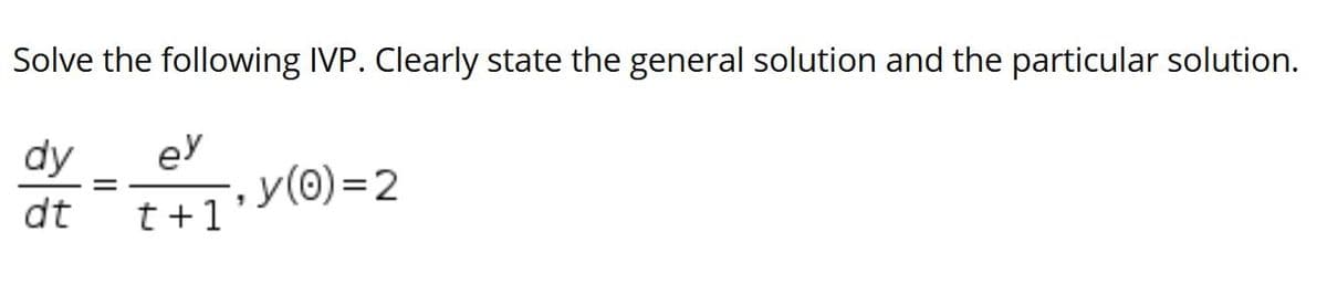 Solve the following IVP. Clearly state the general solution and the particular solution.
ey
y(0)=2
dy
dt
t+1
