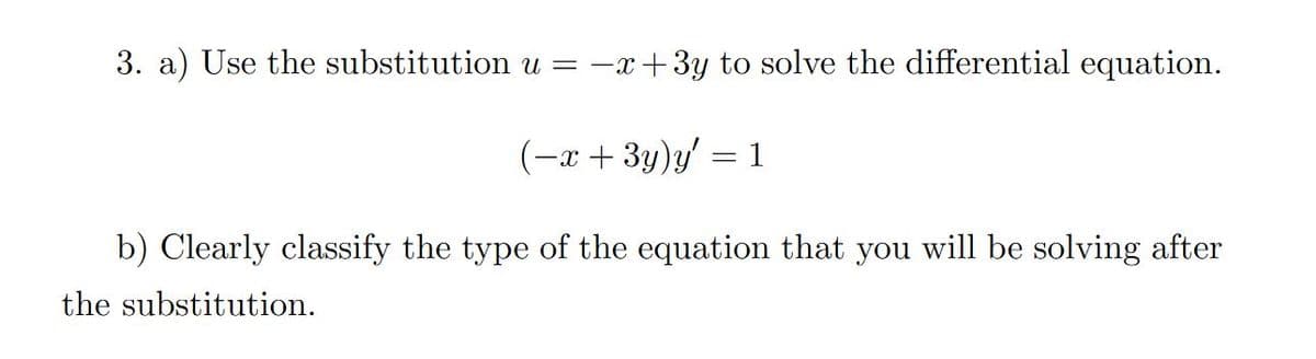 3. a) Use the substitution u = -x+3y to solve the differential equation.
(-x + 3y)y' = 1
b) Clearly classify the type of the equation that you will be solving after
the substitution.
