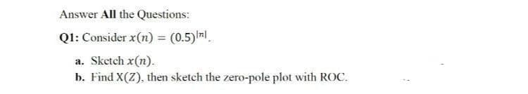 Answer All the Questions:
Q1: Consider x(n) = (0.5) nl.
%3D
a. Sketch x(n).
b. Find X(Z), then sketch the zero-pole plot with ROC.
