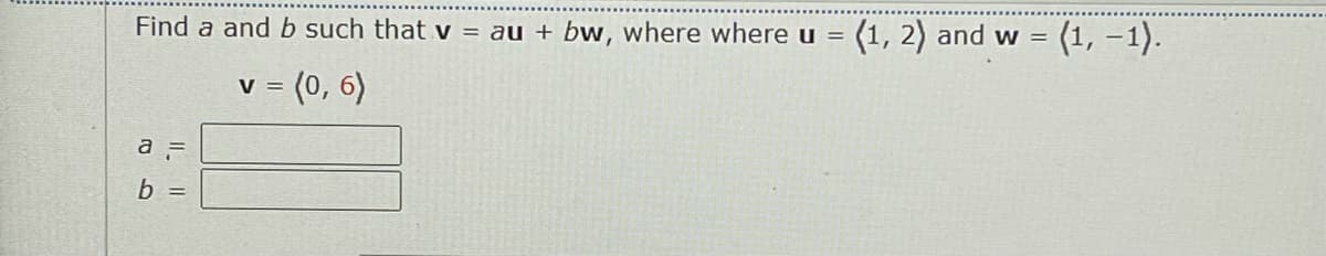 Find a and b such that V = au + bw, where where u =
(1, 2) and w = (1, –1).
= (0, 6)
V =
a =
