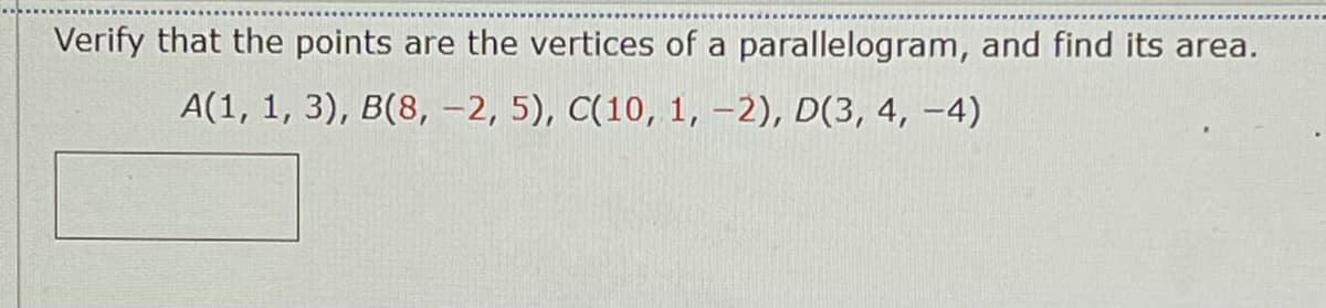 Verify that the points are the vertices of a parallelogram, and find its area.
A(1, 1, 3), B(8, -2, 5), C(10, 1, –2), D(3, 4, –4)
