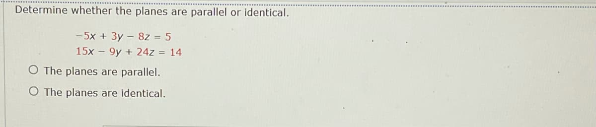 Determine whether the planes are parallel or identical.
-5x + 3y - 8z = 5
15x – 9y + 24z = 14
O The planes are parallel.
O The planes are identical.
