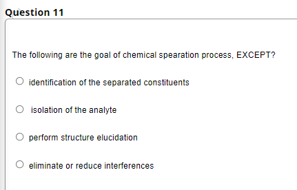Question 11
The following are the goal of chemical spearation process, EXCEPT?
O identification of the separated constituents
O isolation of the analyte
perform structure elucidation
eliminate or reduce interferences

