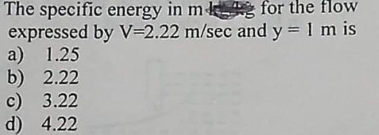 The specific energy in m for the flow
expressed by V=2.22 m/sec and y = 1 m is
a) 1.25
b) 2.22
c) 3.22
d) 4.22
