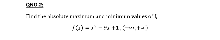 QNO.2:
Find the absolute maximum and minimum values of f,
f (x) = x³ – 9x +1,(-∞,+∞)
