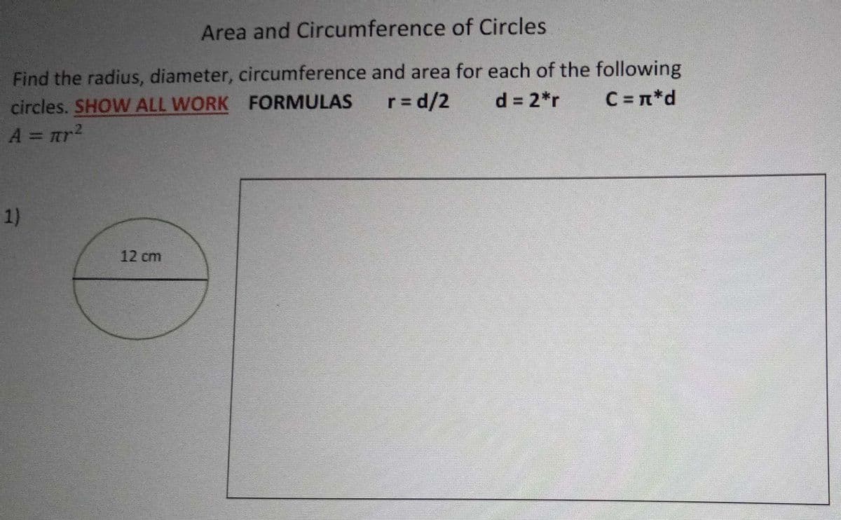 Area and Circumference of Circles
Find the radius, diameter, circumference and area for each of the following
circles. SHOW ALL WORK FORMULAS
A = tr?
r= d/2
d = 2*r
C = n*d
%3D
1)
12 cm
