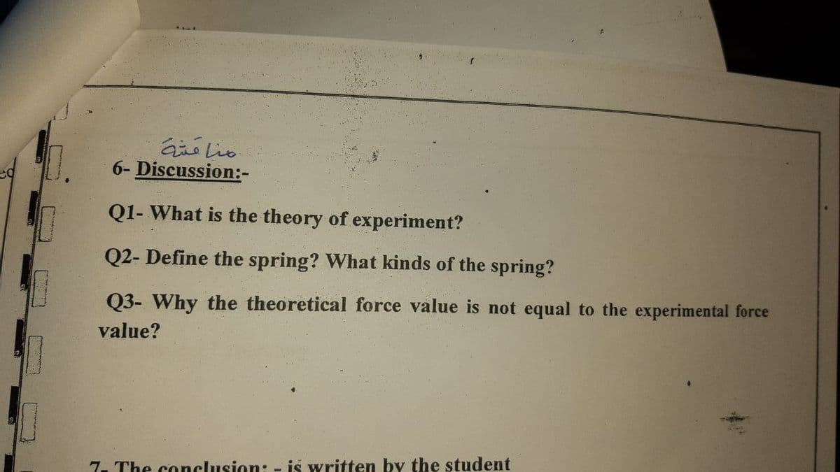 مامتة
6- Discussion:-
Q1- What is the theory of experiment?
Q2- Define the spring? What kinds of the spring?
Q3- Why the theoretical force value is not equal to the experimental force
value?
7. The conclusion: - is written by the student
