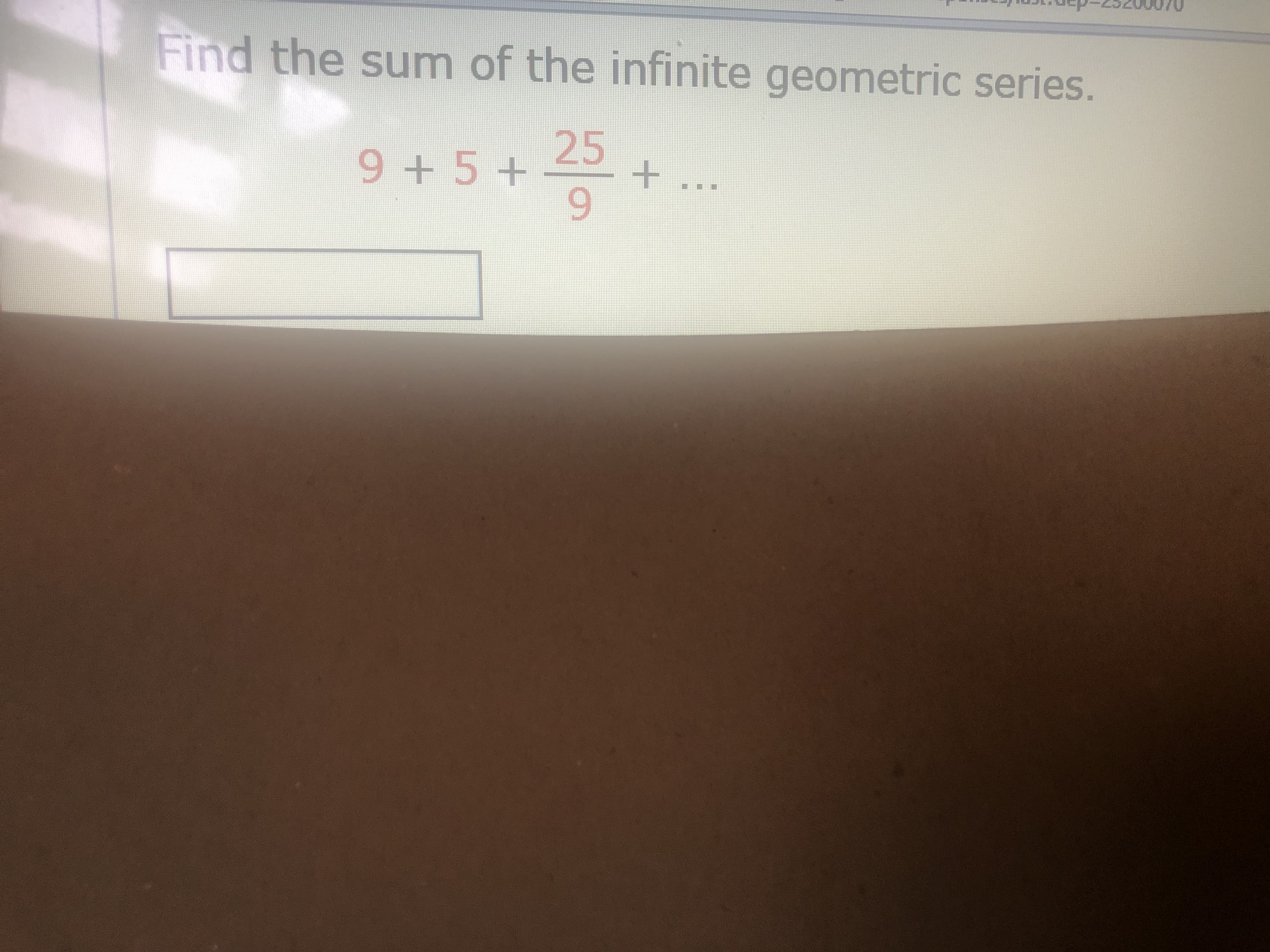 Find the sum of the infinite geometric series.
25
9.
9 + 5 +
+
