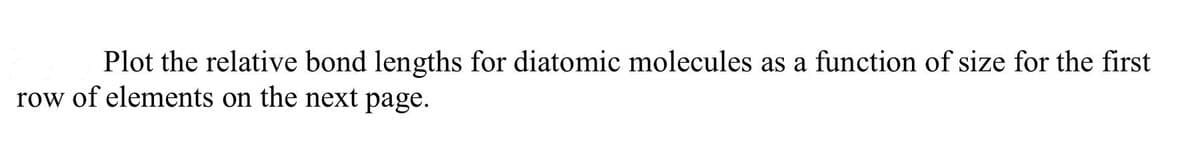 Plot the relative bond lengths for diatomic molecules as a function of size for the first
row of elements on the next page.
