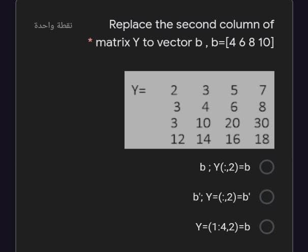 Replace the second column of
matrix Y to vector b, b=[4 68 10]
Y=
2
3 4 6 8
3
10
20 30
12 14
16 18
b; Y(;,2)=b
b'; Y=(;,2)=b'
Y=(1:4,2)=b
3.
