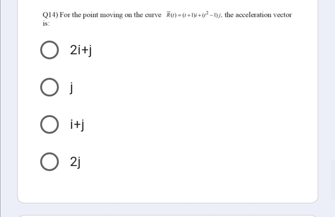 on the curve R(t) = (1 +1)i +(?² – 1)j, the acceleration vector
Q14) For the point moving
is:
2i+j
i+j
2j
