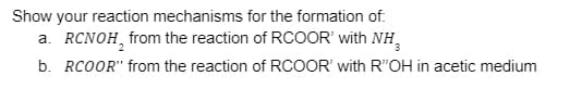Show your reaction mechanisms for the formation of:
a. RCNOH, from the reaction of RCOOR' with NH₂
b. RCOOR" from the reaction of RCOOR' with R"OH in acetic medium